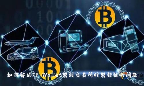 如何解决TP Wallet转到交易所时转错链的问题